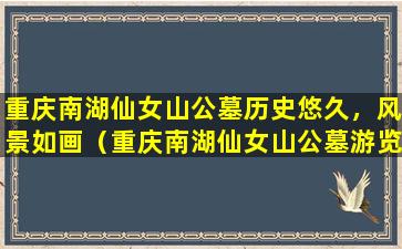 重庆南湖仙女山公墓历史悠久，风景如画（重庆南湖仙女山公墓游览攻略）