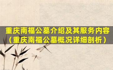 重庆南福公墓介绍及其服务内容（重庆南福公墓概况详细剖析）