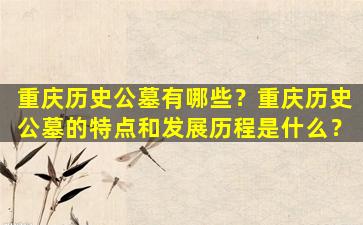 重庆历史公墓有哪些？重庆历史公墓的特点和发展历程是什么？