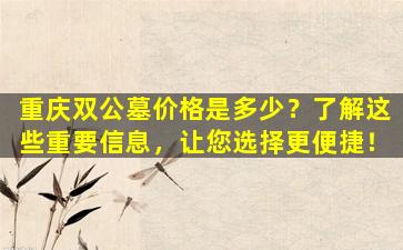 重庆双公墓价格是多少？了解这些重要信息，让您选择更便捷！