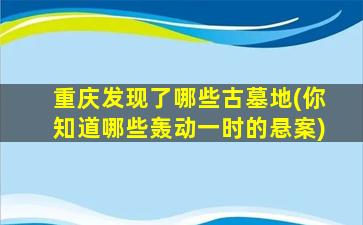 重庆发现了哪些古墓地(你知道哪些轰动一时的悬案)