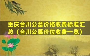 重庆合川公墓价格收费标准汇总（合川公墓价位收费一览）
