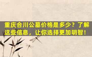 重庆合川公墓价格是多少？了解这些信息，让你选择更加明智！