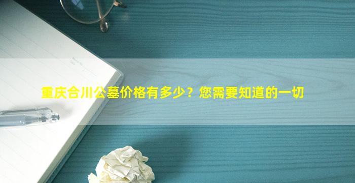 重庆合川公墓价格有多少？您需要知道的一切