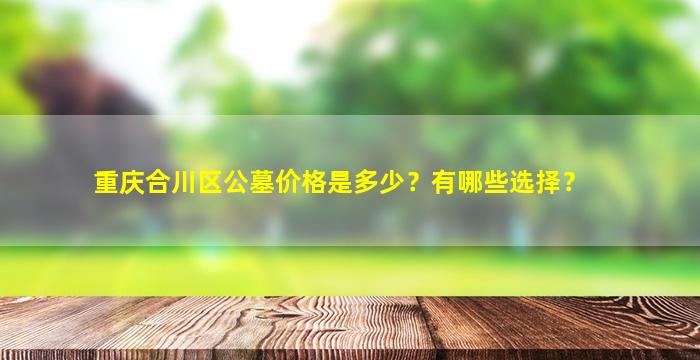 重庆合川区公墓价格是多少？有哪些选择？