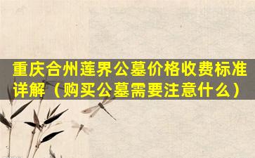 重庆合州莲界公墓价格收费标准详解（购买公墓需要注意什么）