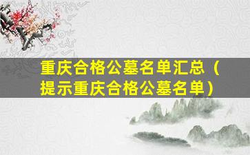 重庆合格公墓名单汇总（提示重庆合格公墓名单）
