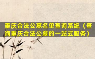 重庆合法公墓名单查询系统（查询重庆合法公墓的一站式服务）
