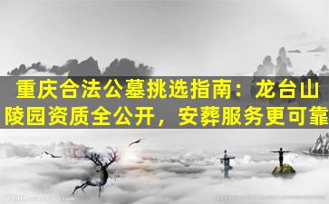 重庆合法公墓挑选指南：龙台山陵园资质全公开，安葬服务更可靠