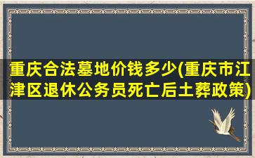 重庆合法墓地价钱多少(重庆市江津区退休公务员死亡后土葬政策)