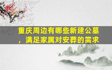 重庆周边有哪些新建公墓，满足家属对安葬的需求