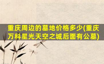 重庆周边的墓地价格多少(重庆万科星光天空之城后面有公墓)