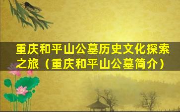 重庆和平山公墓历史文化探索之旅（重庆和平山公墓简介）