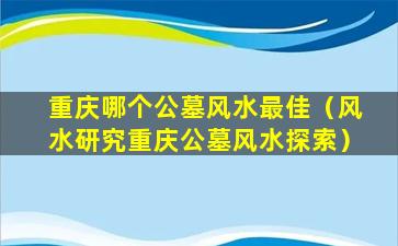 重庆哪个公墓风水最佳（风水研究重庆公墓风水探索）