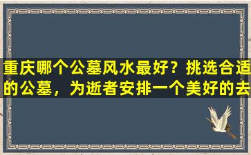 重庆哪个公墓风水最好？挑选合适的公墓，为逝者安排一个美好的去处