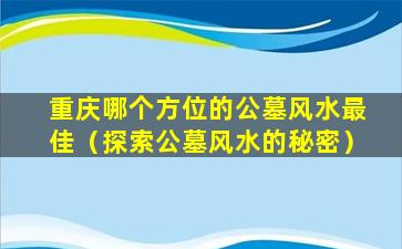 重庆哪个方位的公墓风水最佳（探索公墓风水的秘密）