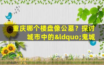 重庆哪个楼盘像公墓？探讨城市中的“鬼城