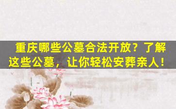 重庆哪些公墓合法开放？了解这些公墓，让你轻松安葬亲人！