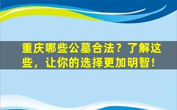 重庆哪些公墓合法？了解这些，让你的选择更加明智！