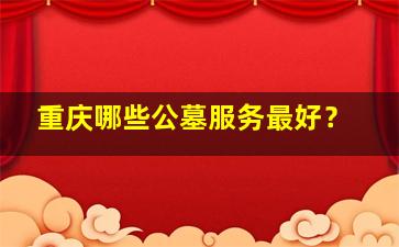 重庆哪些公墓服务最好？