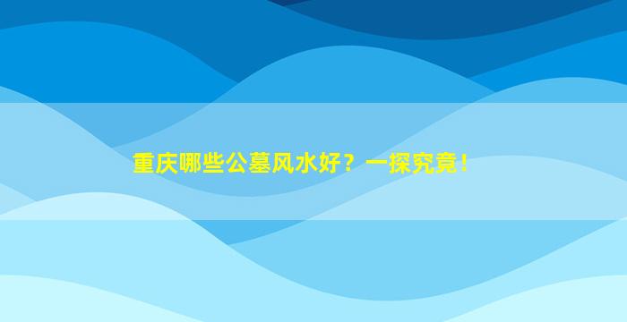 重庆哪些公墓风水好？一探究竟！