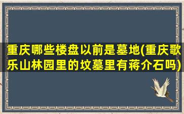 重庆哪些楼盘以前是墓地(重庆歌乐山林园里的坟墓里有蒋介石吗)