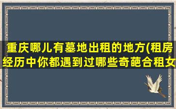 重庆哪儿有墓地出租的地方(租房经历中你都遇到过哪些奇葩合租女和她们的奇葩事)