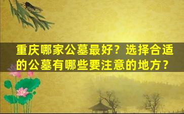重庆哪家公墓最好？选择合适的公墓有哪些要注意的地方？