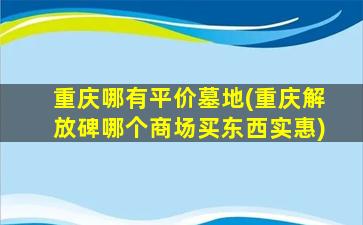 重庆哪有平价墓地(重庆解放碑哪个商场买东西实惠)
