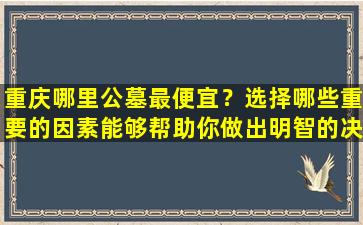 重庆哪里公墓最便宜？选择哪些重要的因素能够帮助你做出明智的决策？