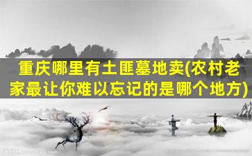 重庆哪里有土匪墓地卖(农村老家最让你难以忘记的是哪个地方)