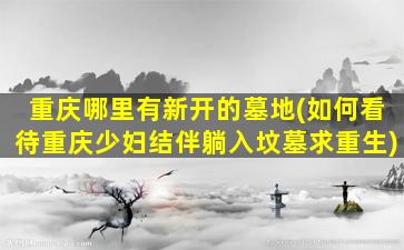 重庆哪里有新开的墓地(如何看待重庆少妇结伴躺入坟墓求重生)