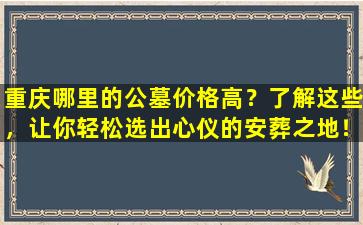 重庆哪里的公墓价格高？了解这些，让你轻松选出心仪的安葬之地！