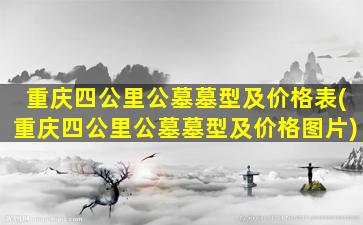 重庆四公里公墓墓型及价格表(重庆四公里公墓墓型及价格图片)
