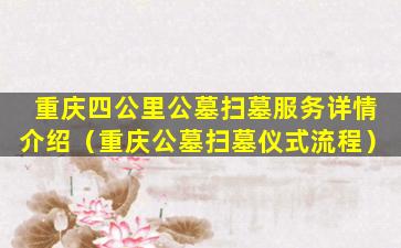 重庆四公里公墓扫墓服务详情介绍（重庆公墓扫墓仪式流程）
