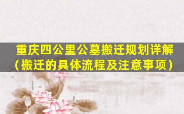 重庆四公里公墓搬迁规划详解（搬迁的具体流程及注意事项）