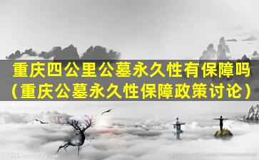 重庆四公里公墓永久性有保障吗（重庆公墓永久性保障政策讨论）