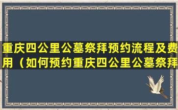 重庆四公里公墓祭拜预约流程及费用（如何预约重庆四公里公墓祭拜）