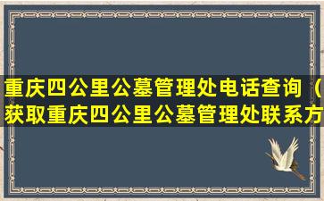 重庆四公里公墓管理处电话查询（获取重庆四公里公墓管理处联系方式）