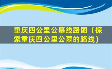 重庆四公里公墓线路图（探索重庆四公里公墓的路线）