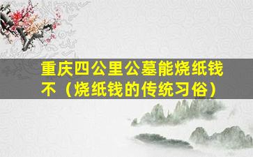 重庆四公里公墓能烧纸钱不（烧纸钱的传统习俗）