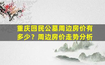 重庆回民公墓周边房价有多少？周边房价走势分析