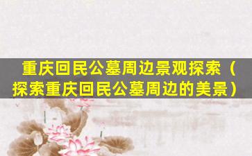 重庆回民公墓周边景观探索（探索重庆回民公墓周边的美景）