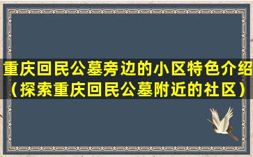 重庆回民公墓旁边的小区特色介绍（探索重庆回民公墓附近的社区）