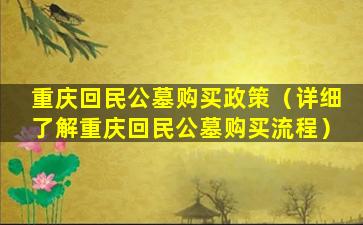 重庆回民公墓购买政策（详细了解重庆回民公墓购买流程）