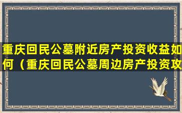 重庆回民公墓附近房产投资收益如何（重庆回民公墓周边房产投资攻略）