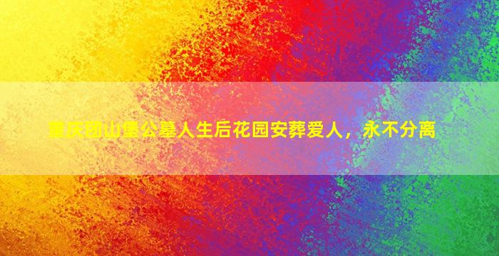 重庆团山堡公墓人生后花园安葬爱人，永不分离