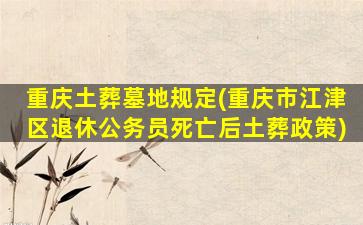 重庆土葬墓地规定(重庆市江津区退休公务员死亡后土葬政策)