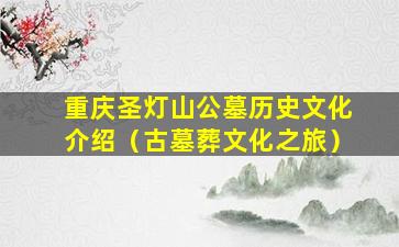 重庆圣灯山公墓历史文化介绍（古墓葬文化之旅）