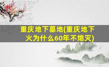 重庆地下墓地(重庆地下火为什么60年不熄灭)